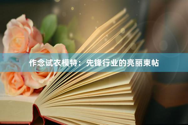 作念试衣模特：先锋行业的亮丽柬帖